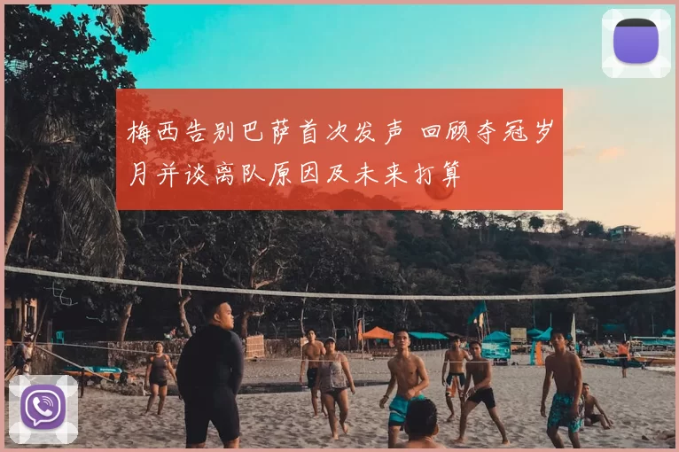 梅西告别巴萨首次发声 回顾夺冠岁月并谈离队原因及未来打算