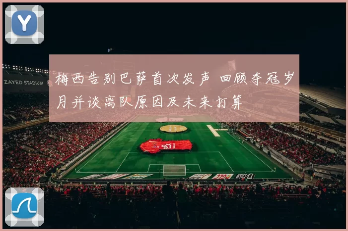 梅西告别巴萨首次发声 回顾夺冠岁月并谈离队原因及未来打算