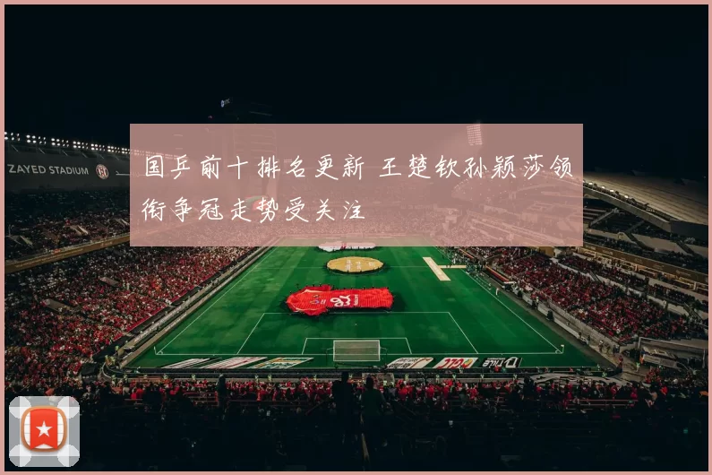国乒前十排名更新 王楚钦孙颖莎领衔争冠走势受关注