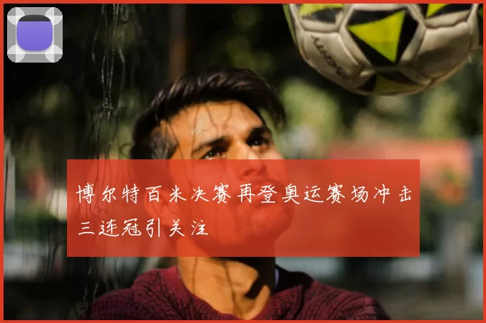 博尔特百米决赛再登奥运赛场冲击三连冠引关注