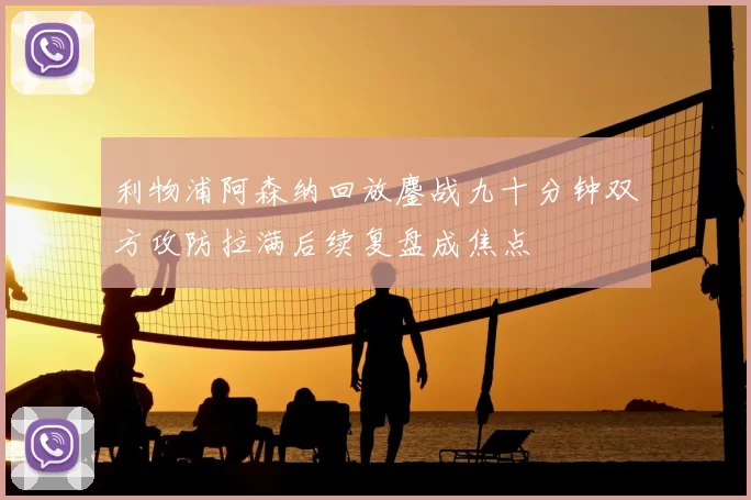 利物浦阿森纳回放鏖战九十分钟双方攻防拉满后续复盘成焦点