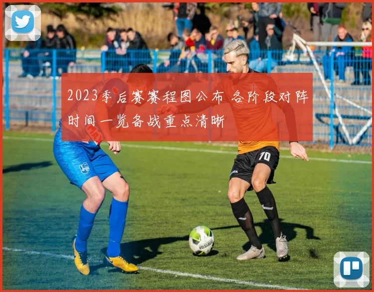 2023季后赛赛程图公布 各阶段对阵时间一览备战重点清晰