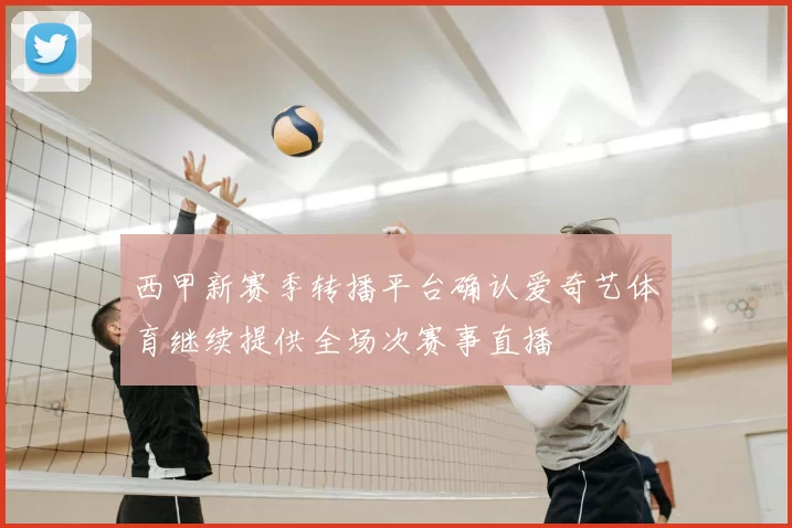 西甲新赛季转播平台确认爱奇艺体育继续提供全场次赛事直播