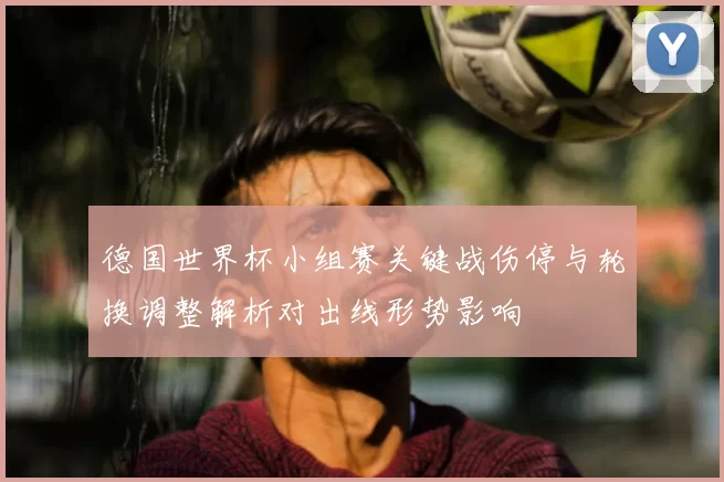 德国世界杯小组赛关键战伤停与轮换调整解析对出线形势影响