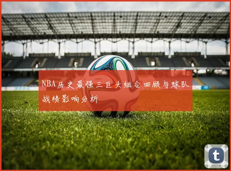 NBA历史最强三巨头组合回顾与球队战绩影响分析