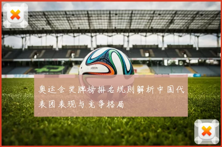 奥运会奖牌榜排名规则解析中国代表团表现与竞争格局