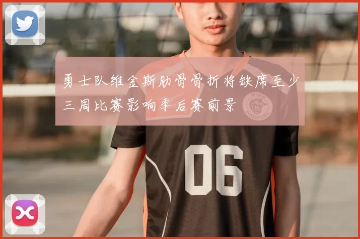 勇士队维金斯肋骨骨折将缺席至少三周比赛影响季后赛前景