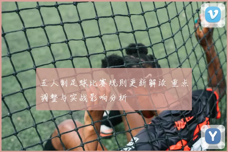 五人制足球比赛规则更新解读 重点调整与实战影响分析