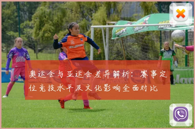 奥运会与亚运会差异解析：赛事定位竞技水平及文化影响全面对比