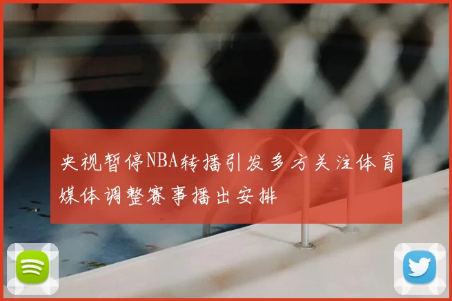 央视暂停NBA转播引发多方关注体育媒体调整赛事播出安排