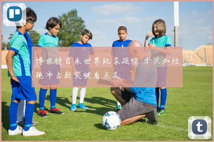 博尔特百米世界纪录延续 牙买加短跑冲击新突破看点足