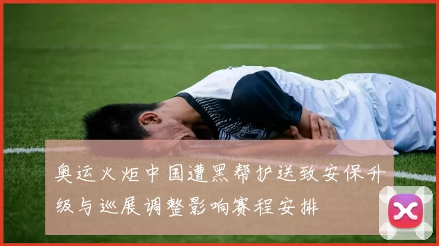 奥运火炬中国遭黑帮护送致安保升级与巡展调整影响赛程安排