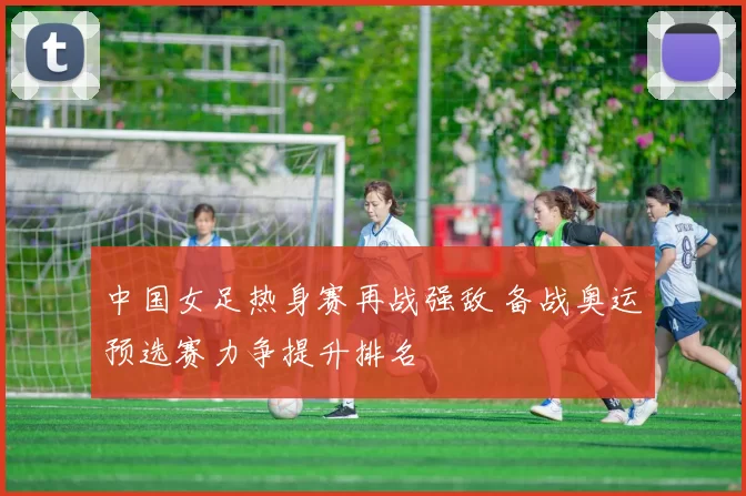 中国女足热身赛再战强敌 备战奥运预选赛力争提升排名