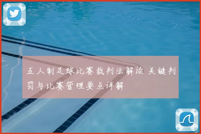 五人制足球比赛裁判法解读 关键判罚与比赛管理要点详解