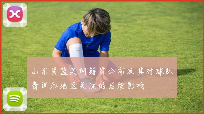 山东男篮吴珂籍贯公布及其对球队青训和地区关注的后续影响