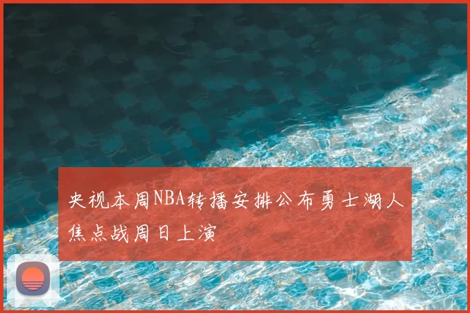 央视本周NBA转播安排公布勇士湖人焦点战周日上演