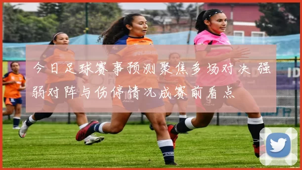 今日足球赛事预测聚焦多场对决 强弱对阵与伤停情况成赛前看点