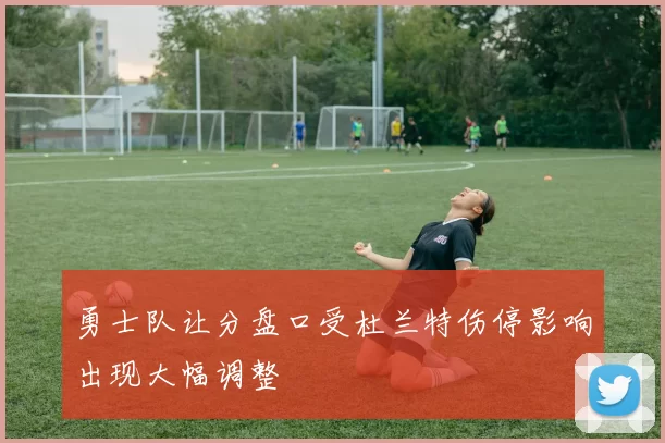 勇士队让分盘口受杜兰特伤停影响出现大幅调整
