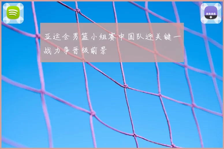 亚运会男篮小组赛中国队迎关键一战力争晋级前景