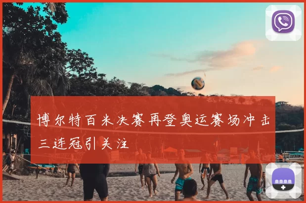 博尔特百米决赛再登奥运赛场冲击三连冠引关注